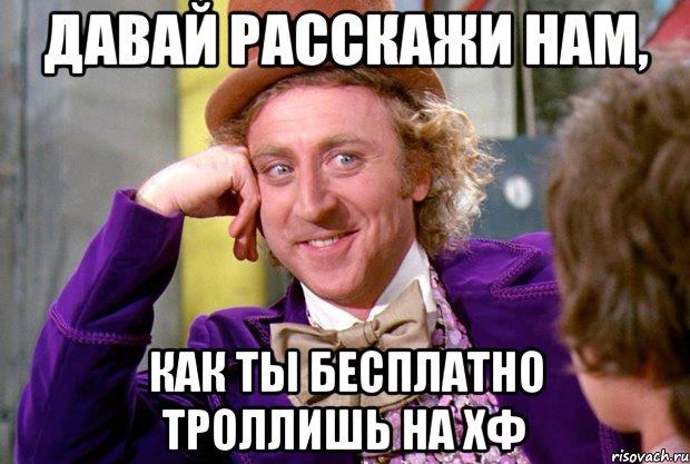 Давай расскажи нам, как ты бесплатно троллишь на ХФ, Мем Ну давай расскажи (Вилли Вонка)