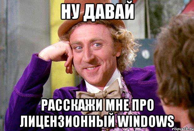 ну давай расскажи мне про лицензионный windows, Мем Ну давай расскажи (Вилли Вонка)