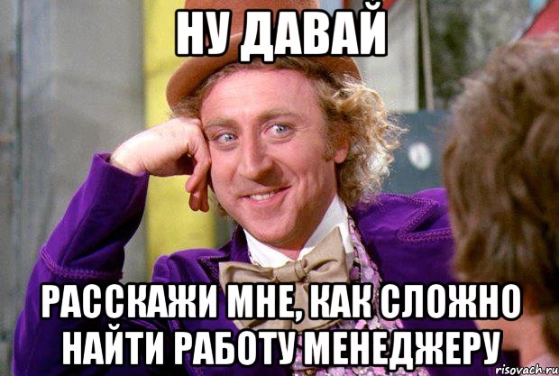 Ну давай Расскажи мне, как сложно найти работу менеджеру, Мем Ну давай расскажи (Вилли Вонка)