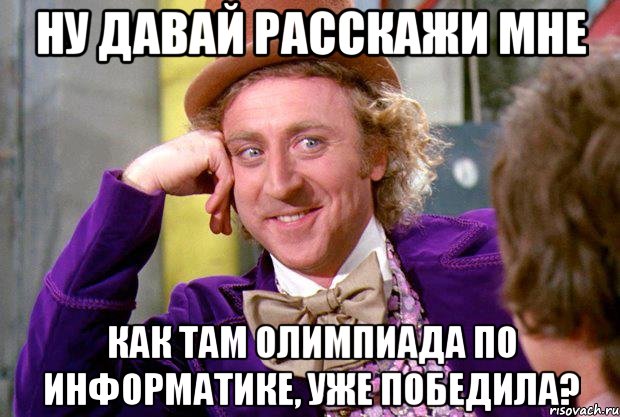 ну давай расскажи мне как там олимпиада по информатике, уже победила?, Мем Ну давай расскажи (Вилли Вонка)