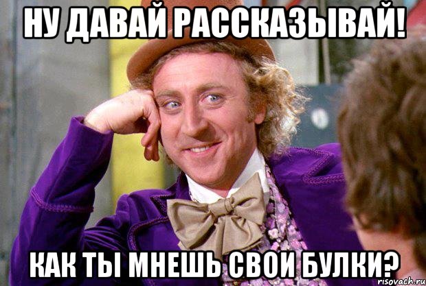 Ну давай рассказывай! Как ты мнешь свои булки?, Мем Ну давай расскажи (Вилли Вонка)