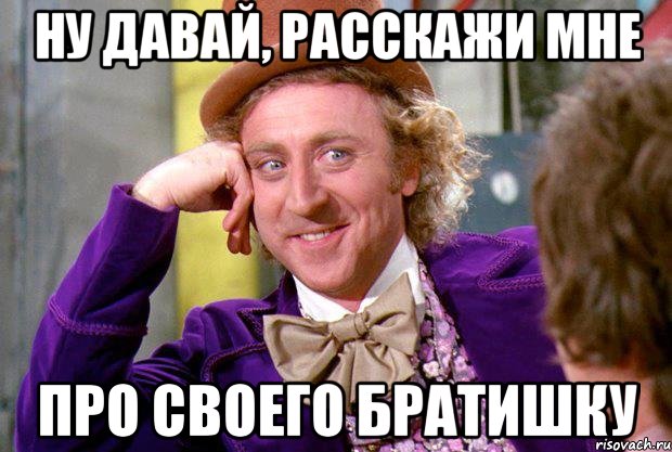 Ну давай, расскажи мне Про своего братишку, Мем Ну давай расскажи (Вилли Вонка)