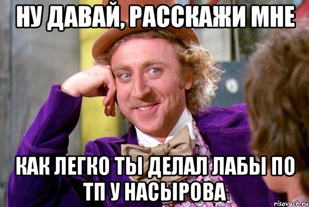 НУ ДАВАЙ, РАССКАЖИ МНЕ КАК ЛЕГКО ТЫ ДЕЛАЛ ЛАБЫ ПО ТП У НАСЫРОВА, Мем Ну давай расскажи (Вилли Вонка)