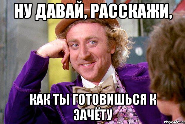 Ну давай, расскажи, как ты готовишься к зачёту, Мем Ну давай расскажи (Вилли Вонка)