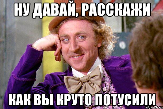 Ну давай, расскажи как вы круто потусили, Мем Ну давай расскажи (Вилли Вонка)