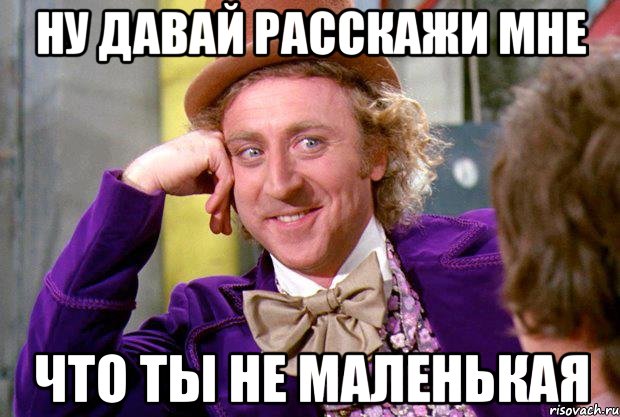 ну давай расскажи мне что ты не маленькая, Мем Ну давай расскажи (Вилли Вонка)