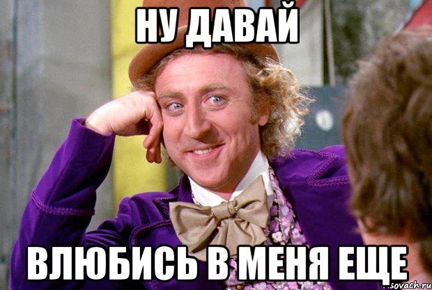 НУ ДАВАЙ ВЛЮБИСЬ В МЕНЯ ЕЩЕ, Мем Ну давай расскажи (Вилли Вонка)