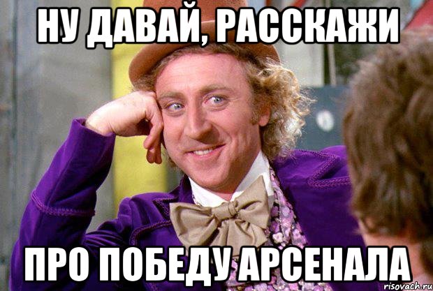 НУ ДАВАЙ, РАССКАЖИ ПРО ПОБЕДУ АРСЕНАЛА, Мем Ну давай расскажи (Вилли Вонка)
