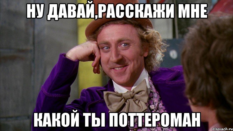 Ну давай,расскажи мне Какой ты поттероман, Мем Ну давай расскажи (Вилли Вонка)