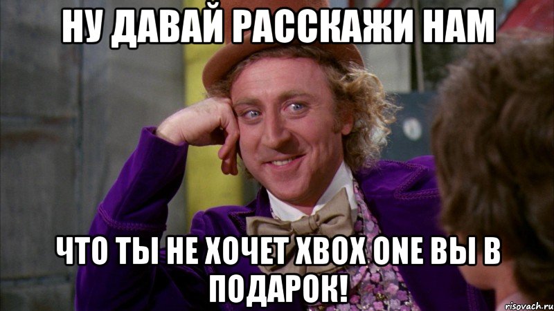 Ну давай расскажи нам что ты не хочет Xbox One вы в подарок!, Мем Ну давай расскажи (Вилли Вонка)