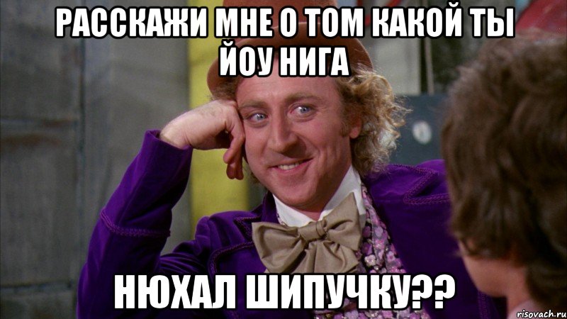 Расскажи мне о том какой ты йоу нига Нюхал шипучку??, Мем Ну давай расскажи (Вилли Вонка)