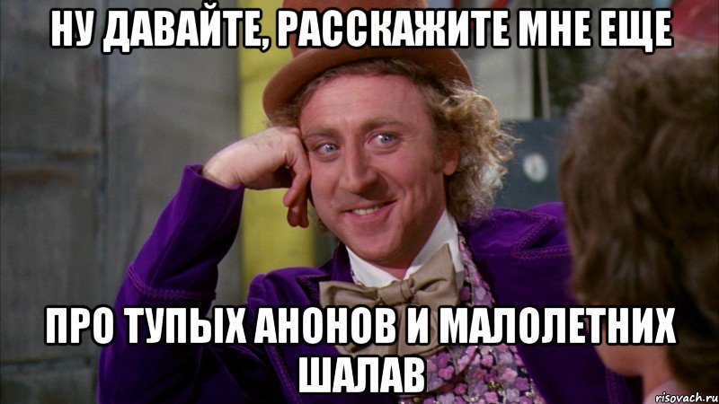 НУ ДАВАЙТЕ, РАССКАЖИТЕ МНЕ ЕЩЕ ПРО ТУПЫХ АНОНОВ И МАЛОЛЕТНИХ ШАЛАВ, Мем Ну давай расскажи (Вилли Вонка)