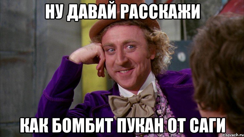 Ну давай расскажи Как бомбит пукан от саги, Мем Ну давай расскажи (Вилли Вонка)