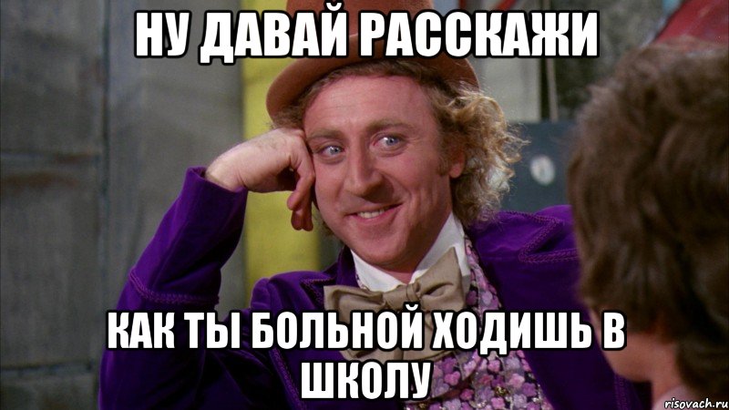 Ну давай расскажи Как ты больной ходишь в школу, Мем Ну давай расскажи (Вилли Вонка)