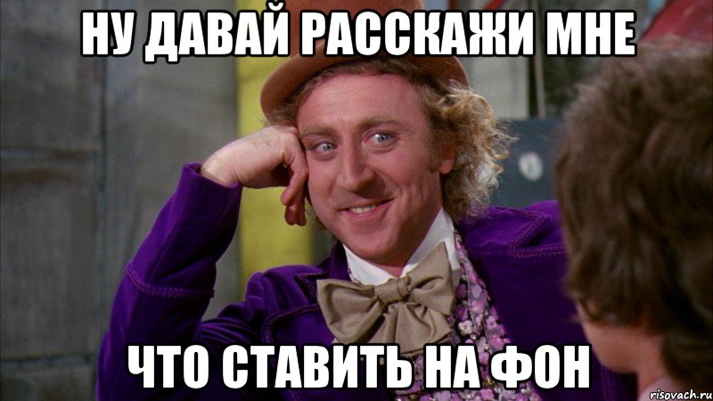 ну давай расскажи мне что ставить на фон, Мем Ну давай расскажи (Вилли Вонка)