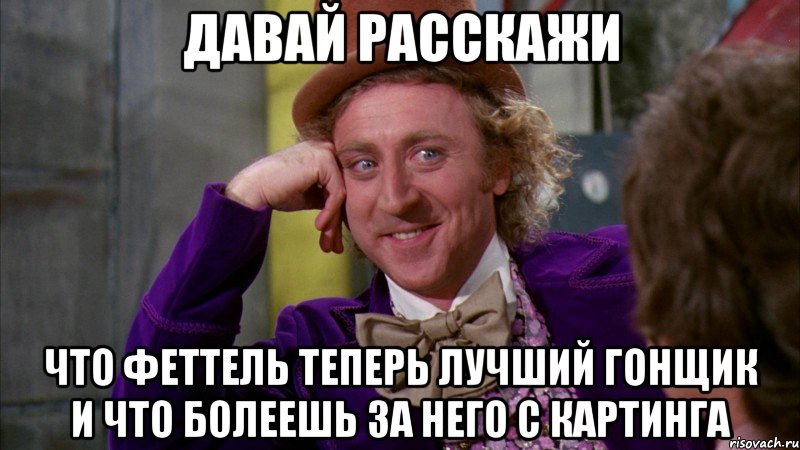 ДАВАЙ РАССКАЖИ ЧТО ФЕТТЕЛЬ ТЕПЕРЬ ЛУЧШИЙ ГОНЩИК И ЧТО БОЛЕЕШЬ ЗА НЕГО С КАРТИНГА, Мем Ну давай расскажи (Вилли Вонка)