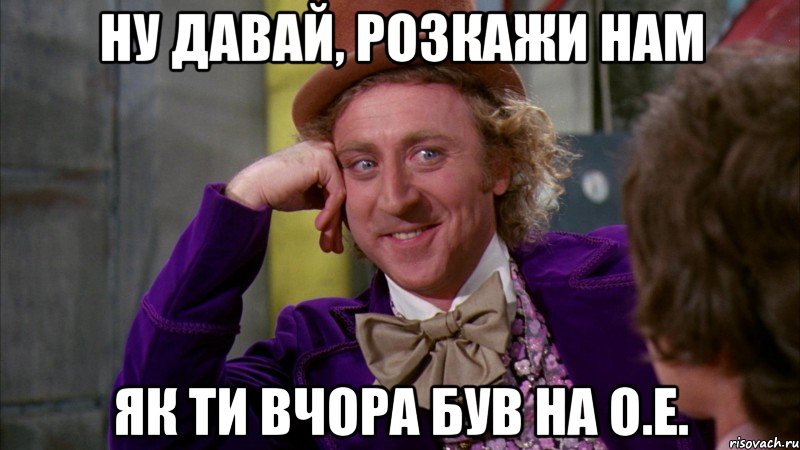 Ну давай, розкажи нам як ти вчора був на О.Е., Мем Ну давай расскажи (Вилли Вонка)