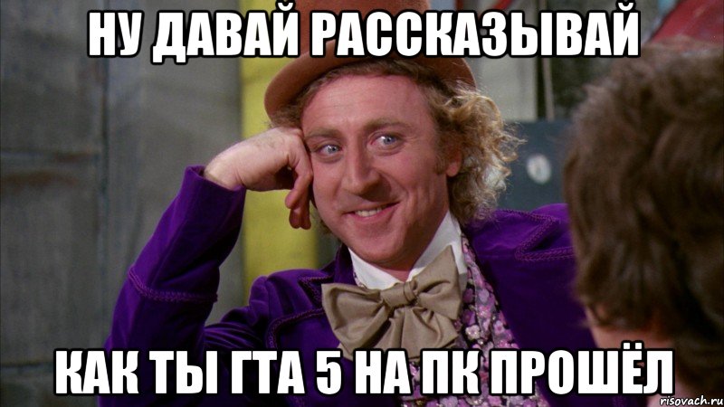 Ну давай рассказывай Как ты ГТА 5 на ПК прошёл, Мем Ну давай расскажи (Вилли Вонка)