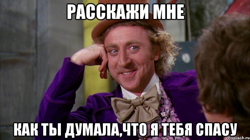 расскажи мне как ты думала,что я тебя спасу, Мем Ну давай расскажи (Вилли Вонка)