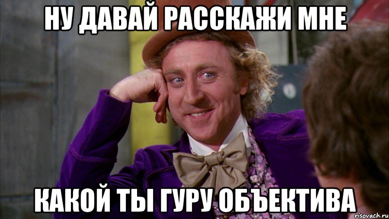 ну давай расскажи мне какой ты гуру объектива, Мем Ну давай расскажи (Вилли Вонка)