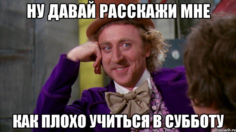 Ну давай расскажи мне как плохо учиться в субботу, Мем Ну давай расскажи (Вилли Вонка)