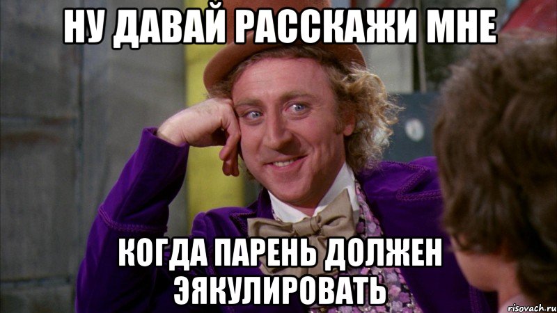 ну давай расскажи мне когда парень должен эякулировать, Мем Ну давай расскажи (Вилли Вонка)