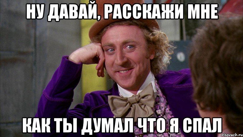 ну давай, расскажи мне как ты думал что я спал, Мем Ну давай расскажи (Вилли Вонка)