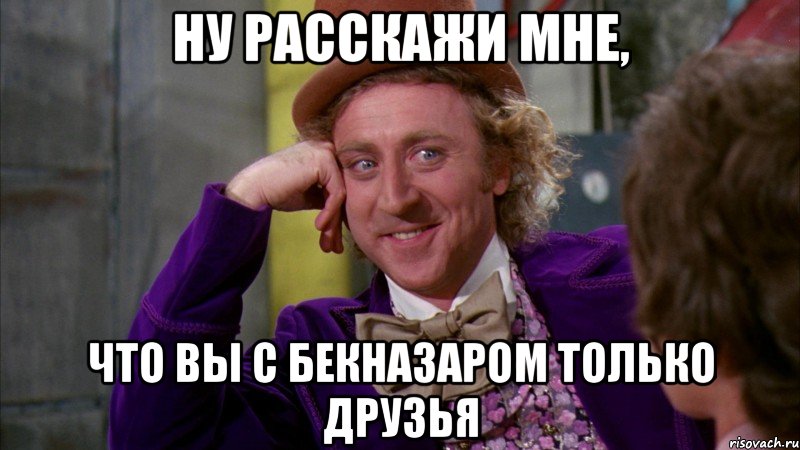 Ну расскажи мне, Что вы с Бекназаром только друзья, Мем Ну давай расскажи (Вилли Вонка)