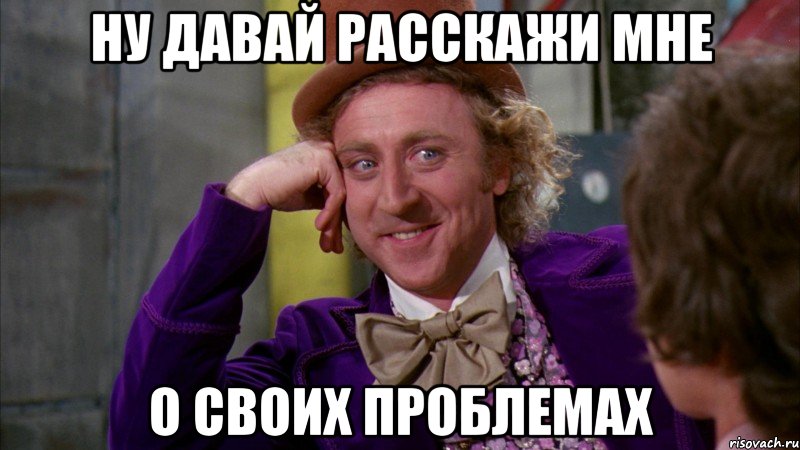 ну давай расскажи мне о своих проблемах, Мем Ну давай расскажи (Вилли Вонка)