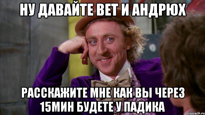 Ну давайте Вет и андрюх расскажите мне как вы через 15мин будете у падика, Мем Ну давай расскажи (Вилли Вонка)