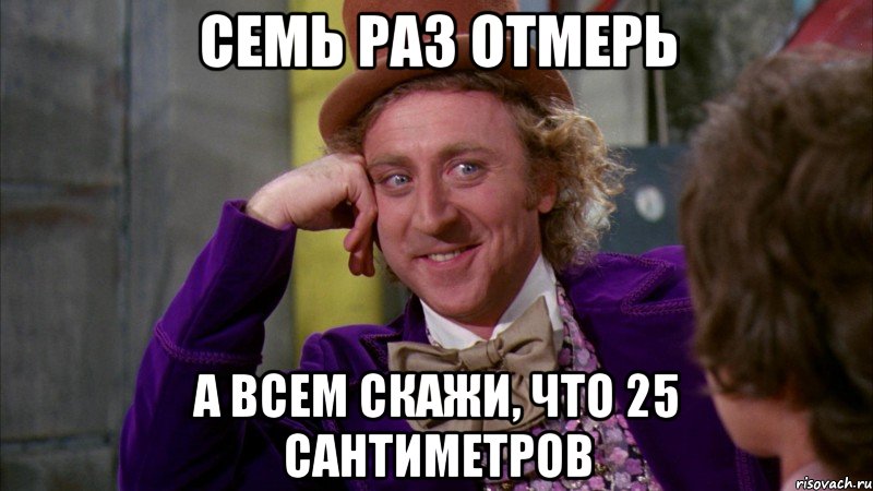 Семь раз отмерь а всем скажи, что 25 сантиметров, Мем Ну давай расскажи (Вилли Вонка)