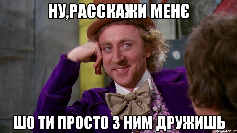 ну,расскажи менє шо ти просто з ним дружишь, Мем Ну давай расскажи (Вилли Вонка)