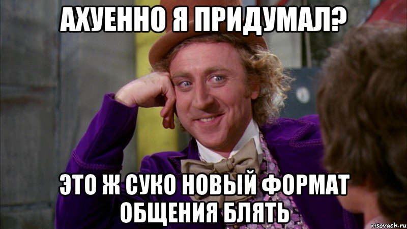 Ахуенно я придумал? Это ж суко НОВЫЙ ФОРМАТ ОБЩЕНИЯ БЛЯТЬ, Мем Ну давай расскажи (Вилли Вонка)