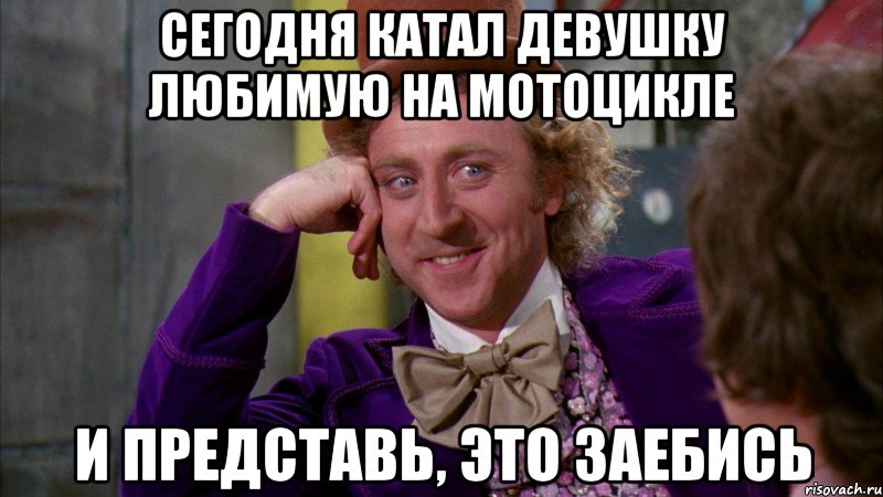 Сегодня катал девушку любимую на мотоцикле И представь, это заебись, Мем Ну давай расскажи (Вилли Вонка)