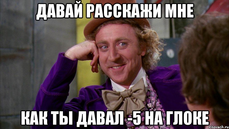 давай расскажи мне как ты давал -5 на глоке, Мем Ну давай расскажи (Вилли Вонка)