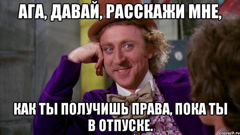 Ага, давай, расскажи мне, как ты получишь права, пока ты в отпуске., Мем Ну давай расскажи (Вилли Вонка)