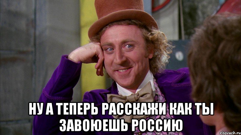  Ну а теперь расскажи как ты завоюешь Россию, Мем Ну давай расскажи (Вилли Вонка)