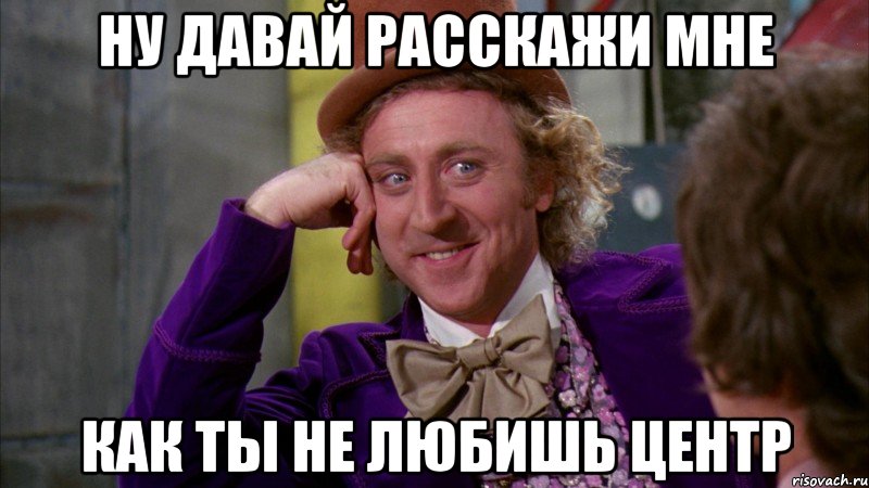 НУ ДАВАЙ РАССКАЖИ МНЕ КАК ТЫ НЕ ЛЮБИШЬ ЦЕНТР, Мем Ну давай расскажи (Вилли Вонка)