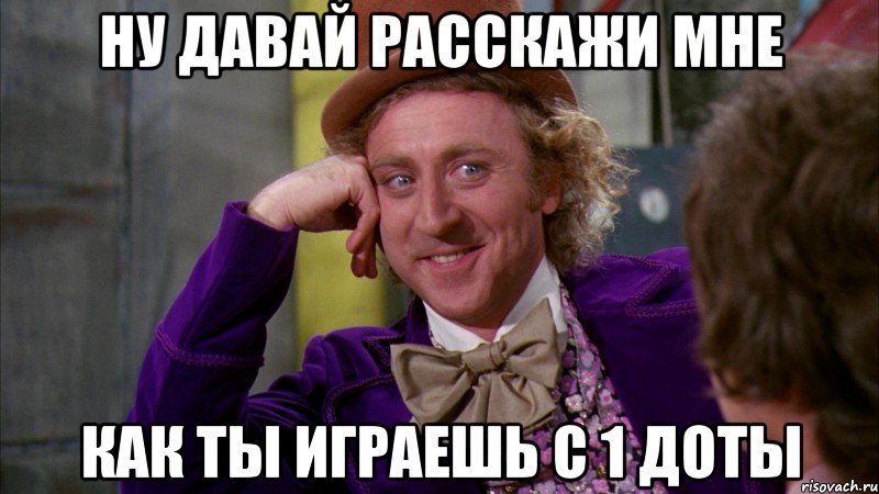 Ну давай расскажи мне как ты играешь с 1 доты, Мем Ну давай расскажи (Вилли Вонка)