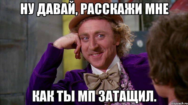 Ну давай, расскажи мне как ты МП затащил., Мем Ну давай расскажи (Вилли Вонка)