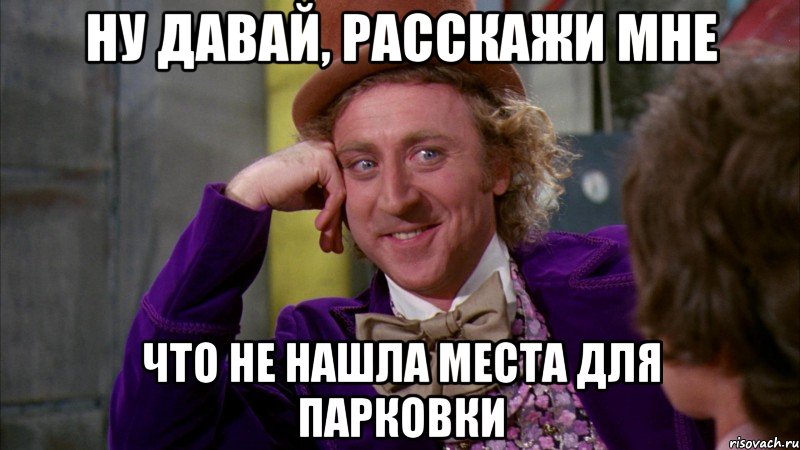 ну давай, расскажи мне что не нашла места для парковки, Мем Ну давай расскажи (Вилли Вонка)