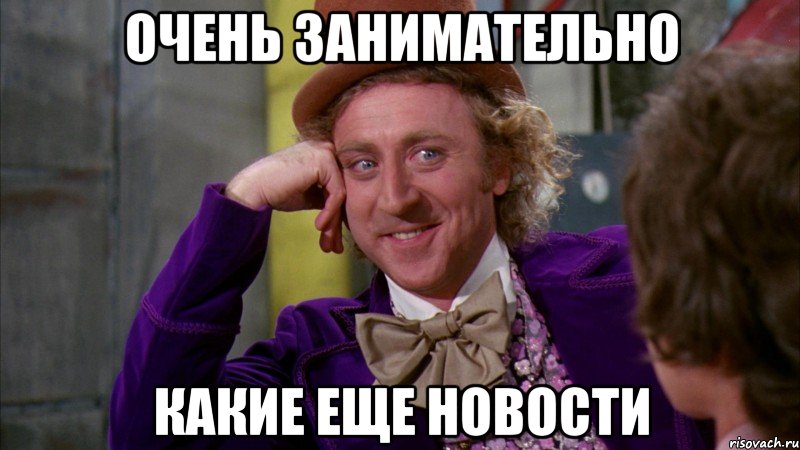 очень занимательно Какие еще новости, Мем Ну давай расскажи (Вилли Вонка)