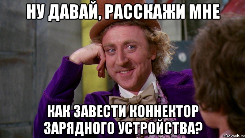 Ну давай, расскажи мне Как завести коннектор зарядного устройства?, Мем Ну давай расскажи (Вилли Вонка)