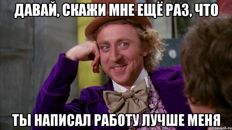 Давай, скажи мне ещё раз, что ты написал работу лучше меня, Мем Ну давай расскажи (Вилли Вонка)