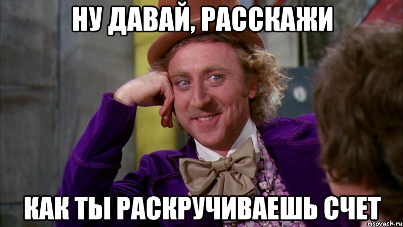 Ну давай, расскажи Как ты раскручиваешь счет, Мем Ну давай расскажи (Вилли Вонка)