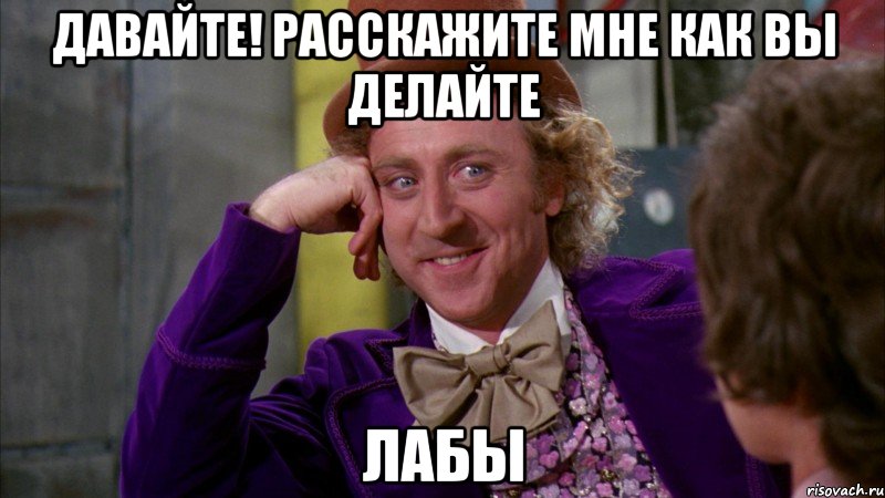 Давайте! Расскажите мне как вы делайте Лабы, Мем Ну давай расскажи (Вилли Вонка)