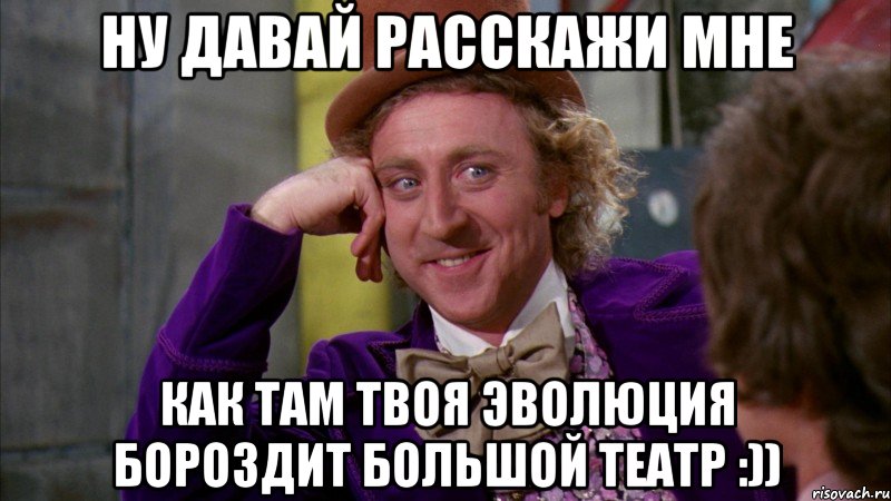 НУ ДАВАЙ РАССКАЖИ МНЕ КАК ТАМ ТВОЯ ЭВОЛЮЦИЯ БОРОЗДИТ БОЛЬШОЙ ТЕАТР :)), Мем Ну давай расскажи (Вилли Вонка)