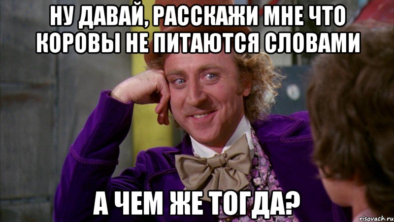 НУ ДАВАЙ, РАССКАЖИ МНЕ ЧТО КОРОВЫ НЕ ПИТАЮТСЯ СЛОВАМИ А ЧЕМ ЖЕ ТОГДА?, Мем Ну давай расскажи (Вилли Вонка)