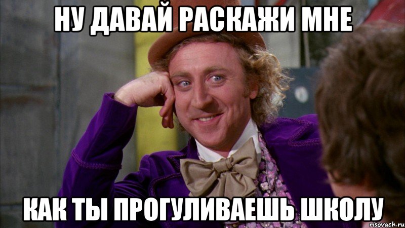 ну давай раскажи мне как ты прогуливаешь школу, Мем Ну давай расскажи (Вилли Вонка)