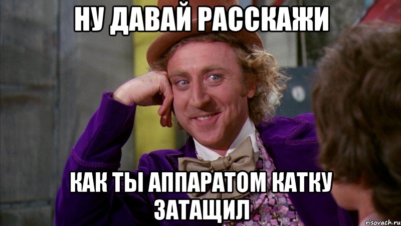 Ну давай расскажи Как ты аппаратом катку затащил, Мем Ну давай расскажи (Вилли Вонка)